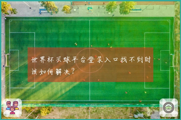 世界杯买球平台登录入口找不到时该如何解决?