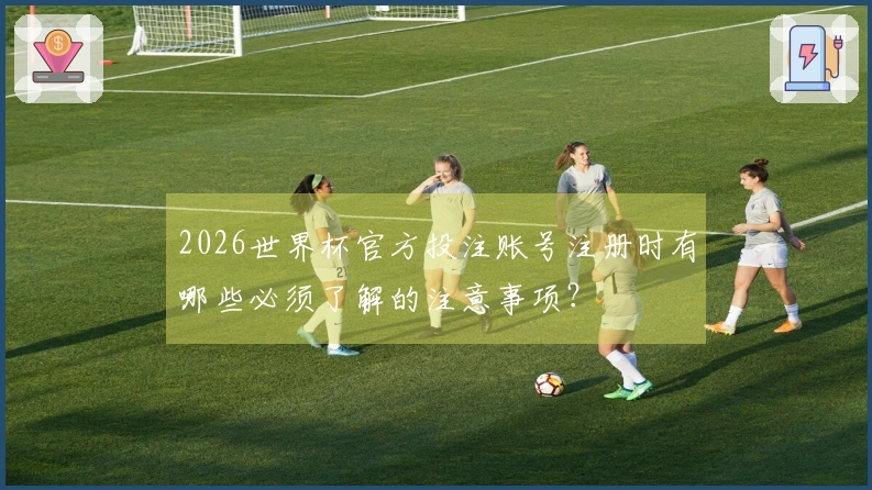 2026世界杯官方投注账号注册时有哪些必须了解的注意事项？